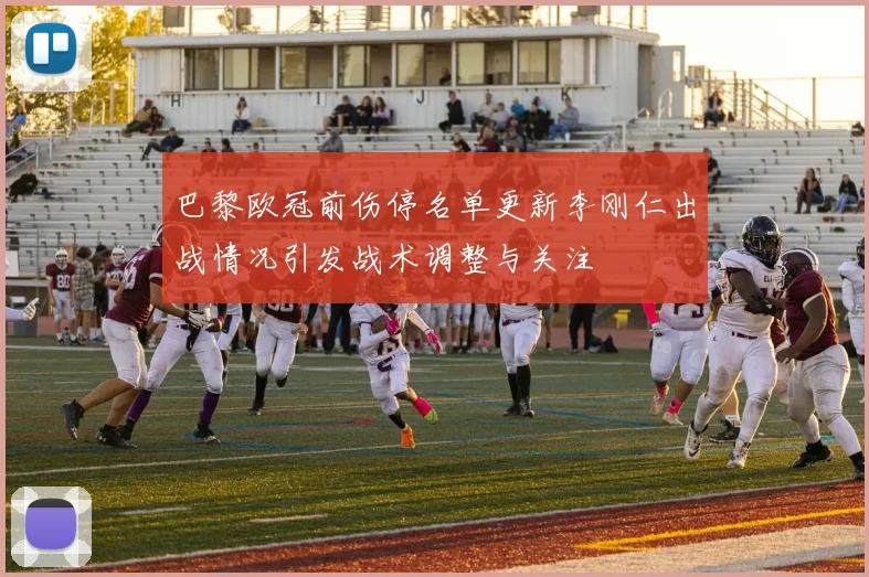 巴黎欧冠前伤停名单更新李刚仁出战情况引发战术调整与关注